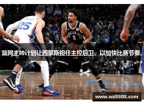 篮网主帅计划让西蒙斯担任主控后卫，以加快比赛节奏。